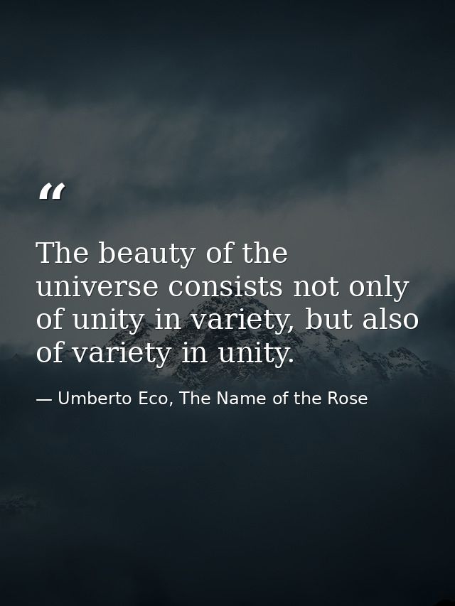 The beauty of the universe consists not only of unity in variety, but also of variety in unity. — Umberto Eco, The Name of the Rose