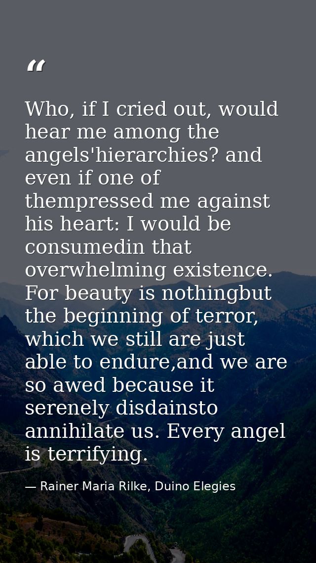 Who, if I cried out, would hear me among the angels'hierarchies? and even if one of thempressed me against his heart: I  — Rainer Maria Rilke, Duino Elegies
