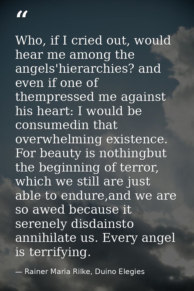 Who, if I cried out, would hear me among the angels'hierarchies? and even if one of thempressed me against his heart: I  — Rainer Maria Rilke, Duino Elegies