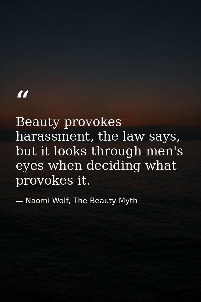 Beauty provokes harassment, the law says, but it looks through men's eyes when deciding what provokes it. — Naomi Wolf, The Beauty Myth