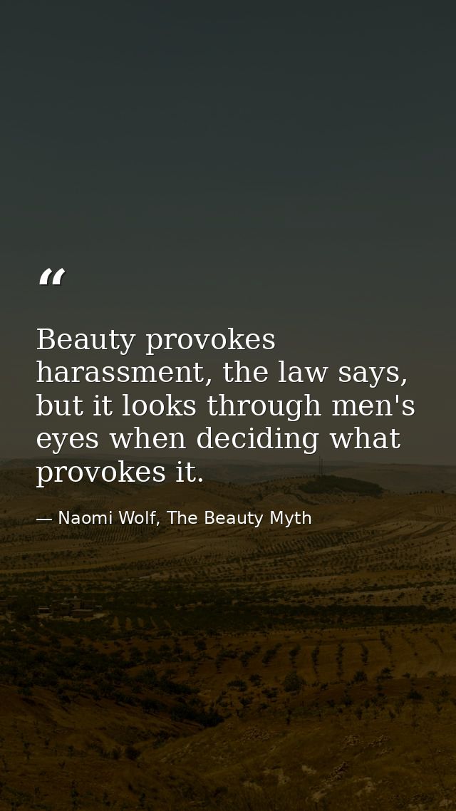 Beauty provokes harassment, the law says, but it looks through men's eyes when deciding what provokes it. — Naomi Wolf, The Beauty Myth