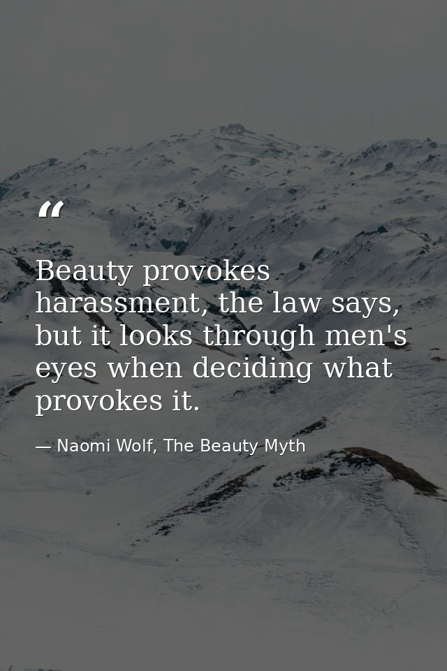 Beauty provokes harassment, the law says, but it looks through men's eyes when deciding what provokes it. — Naomi Wolf, The Beauty Myth