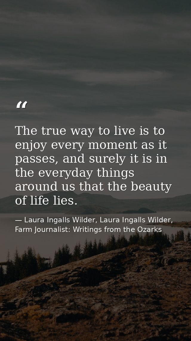 The true way to live is to enjoy every moment as it passes, and surely it is in the everyday things around us that the b — Laura Ingalls Wilder, Laura Ingalls Wilder, Farm Journalist: Writings from the Ozarks