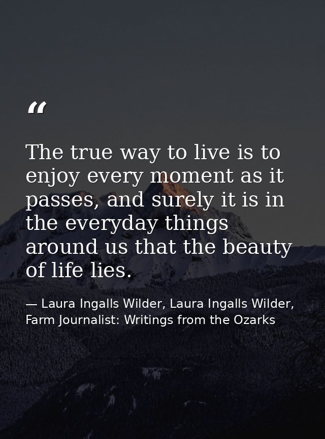 The true way to live is to enjoy every moment as it passes, and surely it is in the everyday things around us that the b — Laura Ingalls Wilder, Laura Ingalls Wilder, Farm Journalist: Writings from the Ozarks