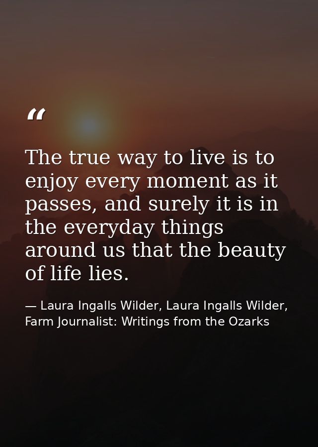 The true way to live is to enjoy every moment as it passes, and surely it is in the everyday things around us that the b — Laura Ingalls Wilder, Laura Ingalls Wilder, Farm Journalist: Writings from the Ozarks