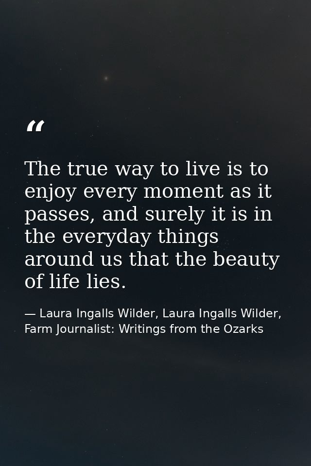 The true way to live is to enjoy every moment as it passes, and surely it is in the everyday things around us that the b — Laura Ingalls Wilder, Laura Ingalls Wilder, Farm Journalist: Writings from the Ozarks