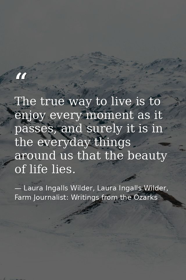 The true way to live is to enjoy every moment as it passes, and surely it is in the everyday things around us that the b — Laura Ingalls Wilder, Laura Ingalls Wilder, Farm Journalist: Writings from the Ozarks