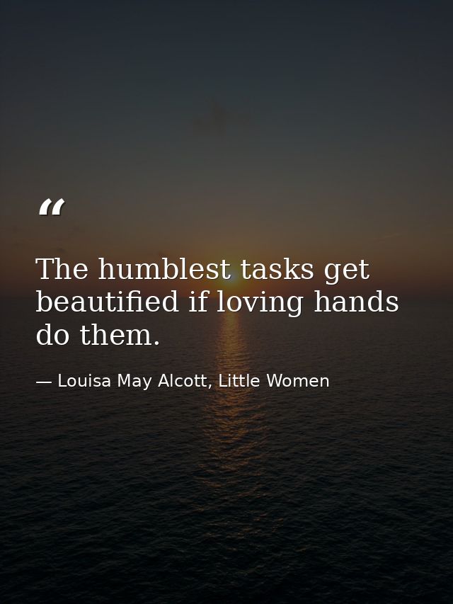 The humblest tasks get beautified if loving hands do them. — Louisa May Alcott, Little Women