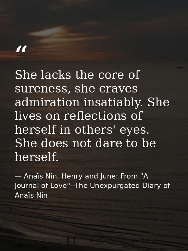 She lacks the core of sureness, she craves admiration insatiably. She lives on reflections of herself in others' eyes. S — Anaïs Nin, Henry and June: From "A Journal of Love"--The Unexpurgated Diary of Anaïs Nin