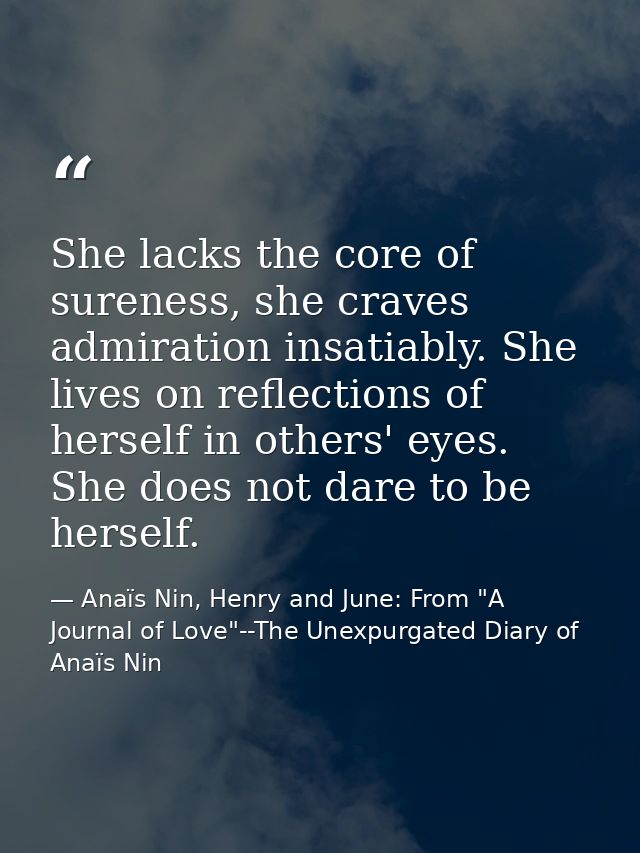 She lacks the core of sureness, she craves admiration insatiably. She lives on reflections of herself in others' eyes. S — Anaïs Nin, Henry and June: From "A Journal of Love"--The Unexpurgated Diary of Anaïs Nin