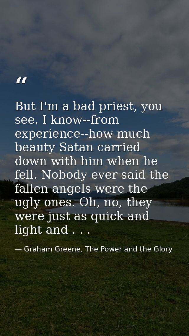 But I'm a bad priest, you see. I know--from experience--how much beauty Satan carried down with him when he fell. Nobody — Graham Greene, The Power and the Glory