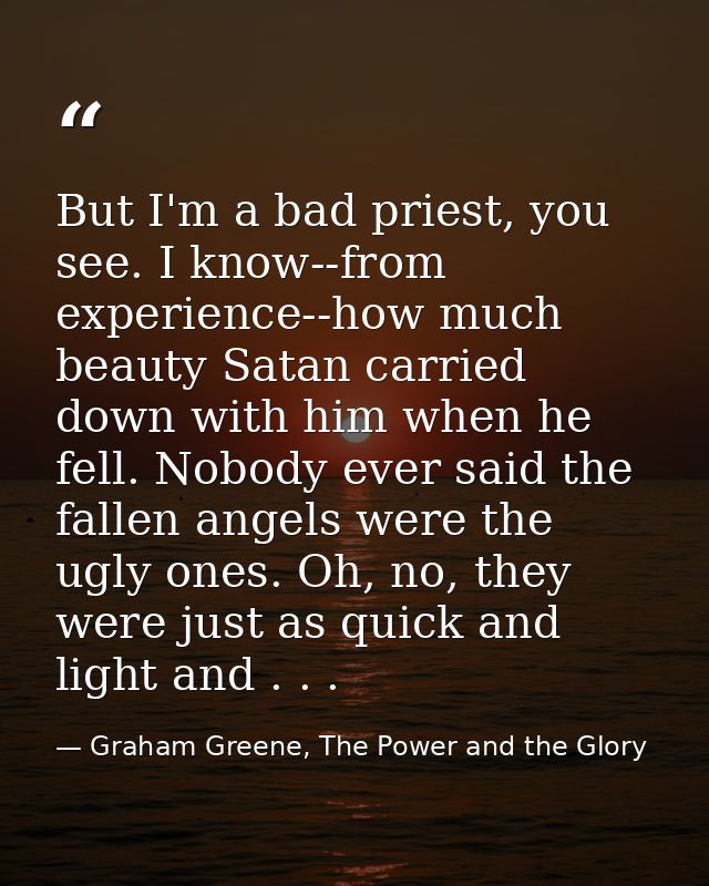 But I'm a bad priest, you see. I know--from experience--how much beauty Satan carried down with him when he fell. Nobody — Graham Greene, The Power and the Glory