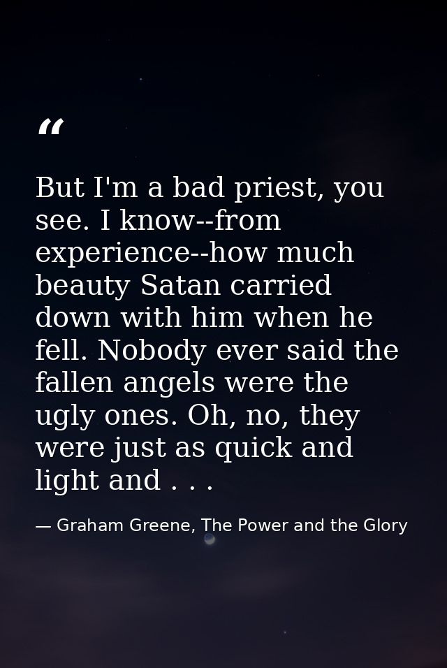 But I'm a bad priest, you see. I know--from experience--how much beauty Satan carried down with him when he fell. Nobody — Graham Greene, The Power and the Glory