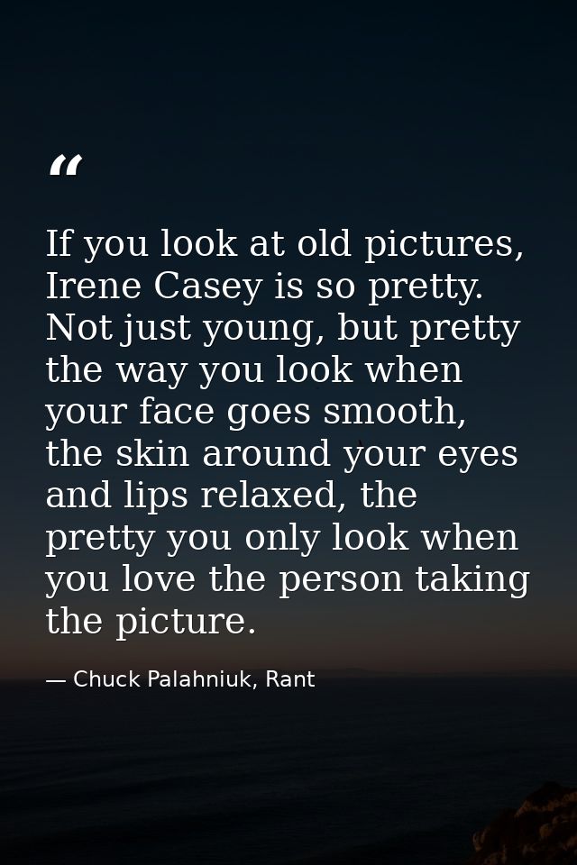If you look at old pictures, Irene Casey is so pretty. Not just young, but pretty the way you look when your face goes s — Chuck Palahniuk, Rant