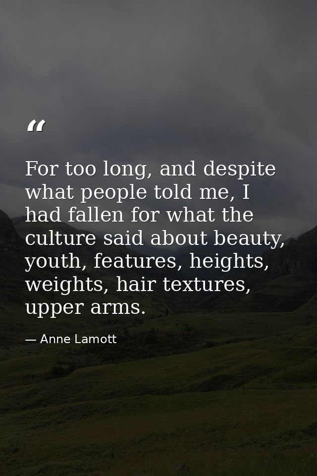 For too long, and despite what people told me, I had fallen for what the culture said about beauty, youth, features, hei — Anne Lamott