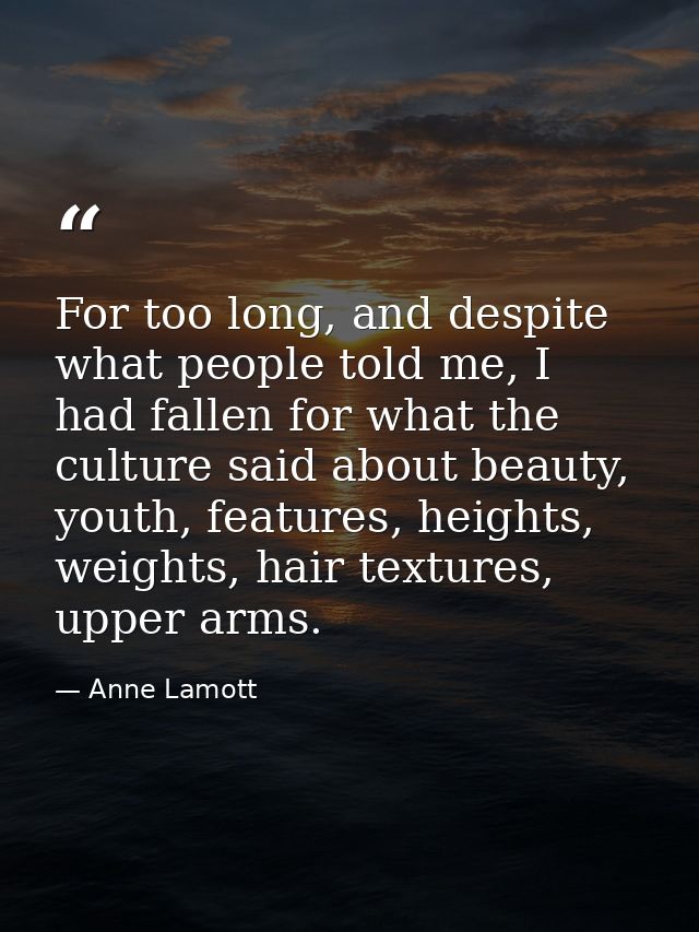 For too long, and despite what people told me, I had fallen for what the culture said about beauty, youth, features, hei — Anne Lamott