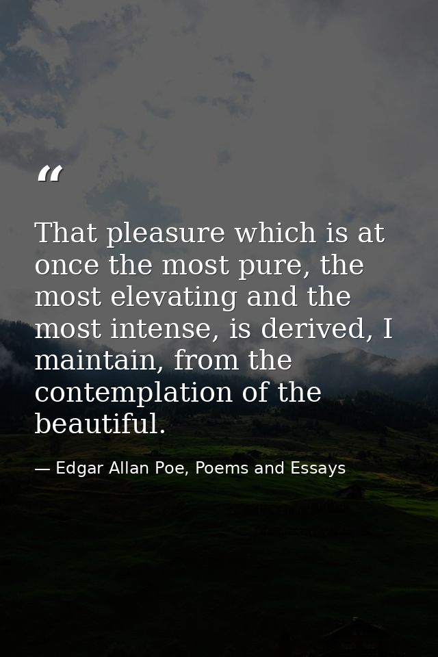 That pleasure which is at once the most pure, the most elevating and the most intense, is derived, I maintain, from the  — Edgar Allan Poe, Poems and Essays