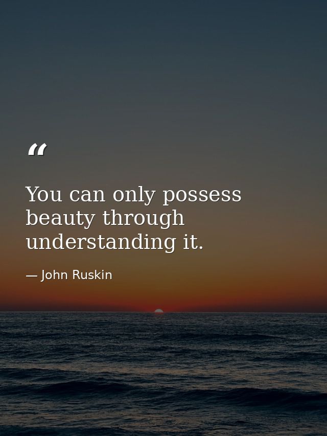 You can only possess beauty through understanding it. — John Ruskin