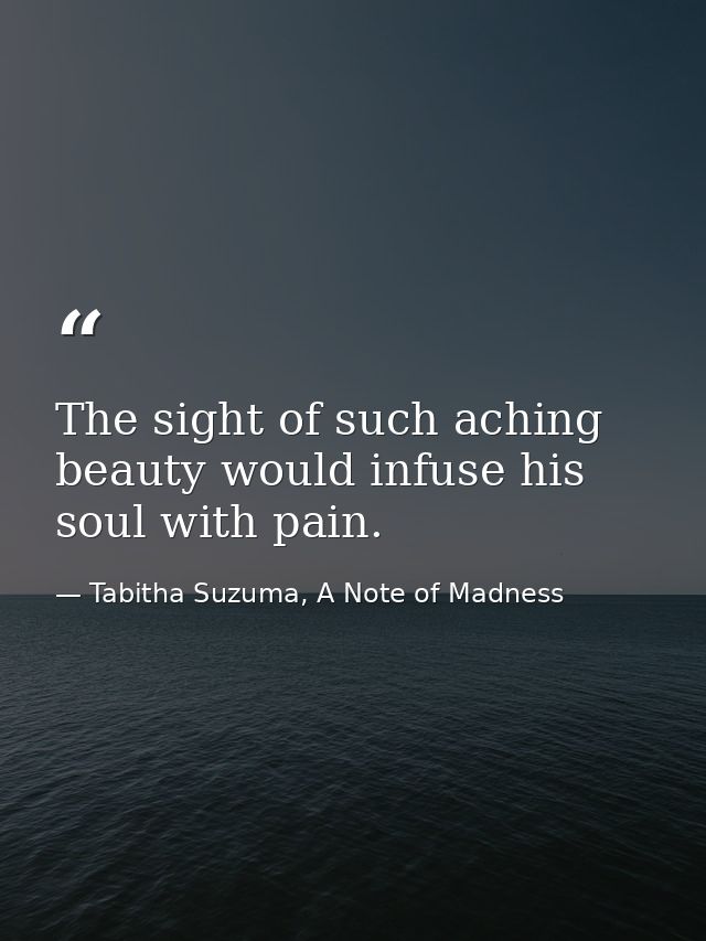 The sight of such aching beauty would infuse his soul with pain. — Tabitha Suzuma, A Note of Madness