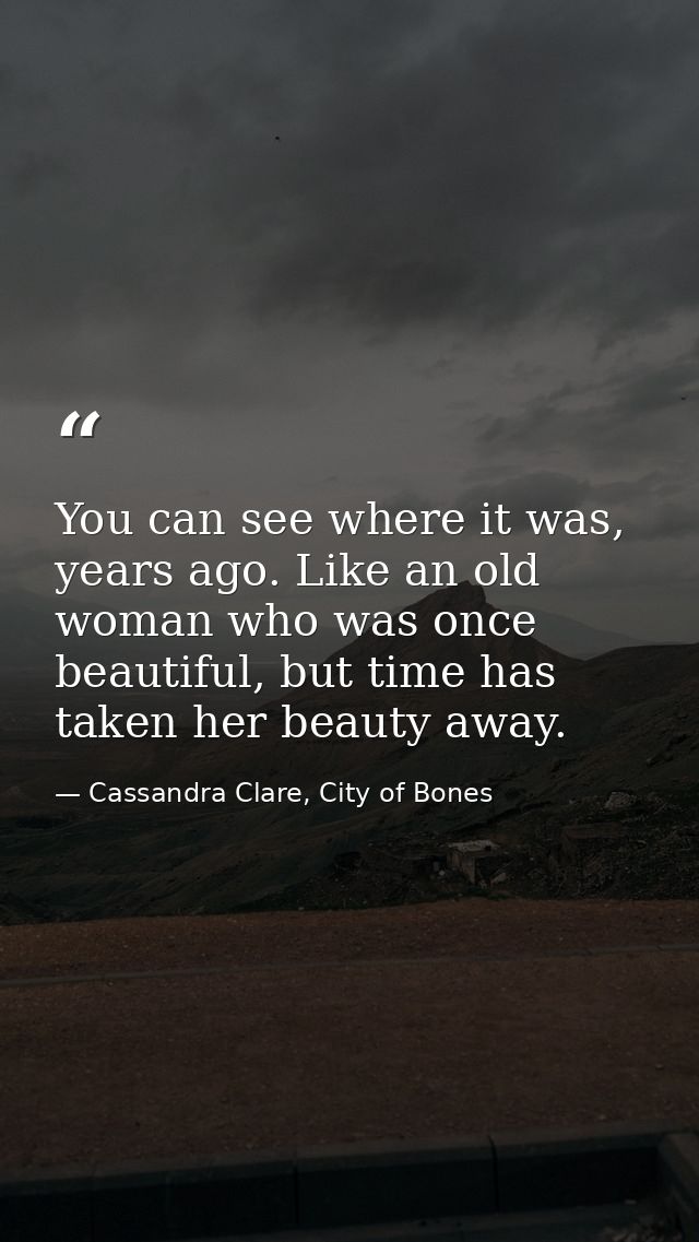 You can see where it was, years ago. Like an old woman who was once beautiful, but time has taken her beauty away. — Cassandra Clare, City of Bones