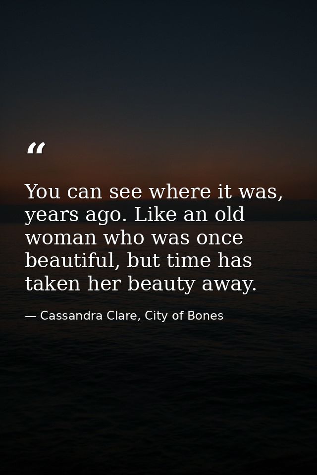 You can see where it was, years ago. Like an old woman who was once beautiful, but time has taken her beauty away. — Cassandra Clare, City of Bones