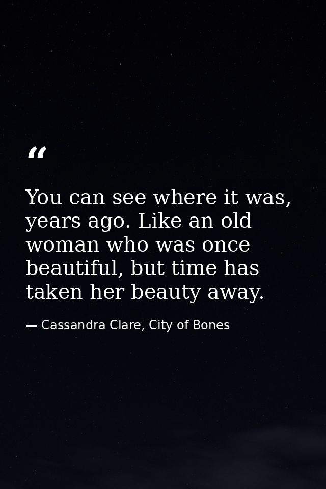 You can see where it was, years ago. Like an old woman who was once beautiful, but time has taken her beauty away. — Cassandra Clare, City of Bones
