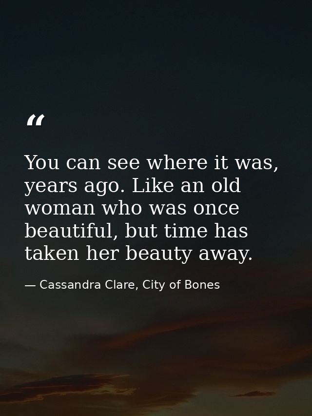 You can see where it was, years ago. Like an old woman who was once beautiful, but time has taken her beauty away. — Cassandra Clare, City of Bones