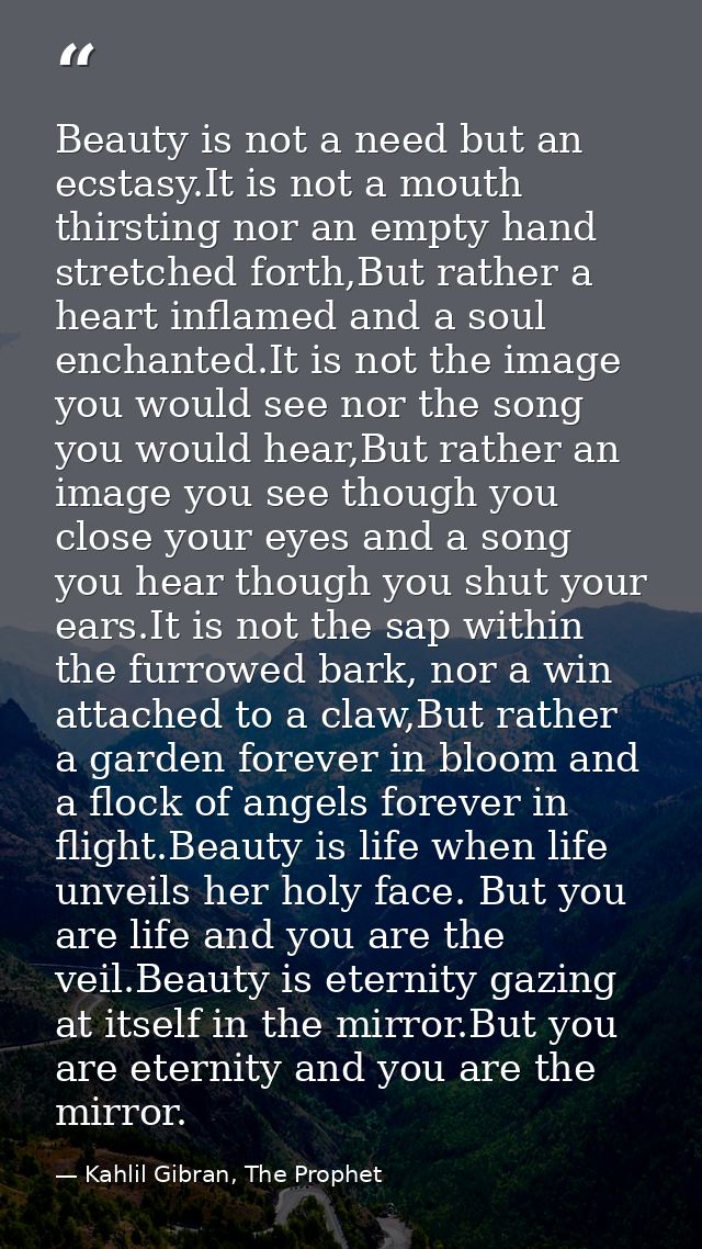 Beauty is not a need but an ecstasy.It is not a mouth thirsting nor an empty hand stretched forth,But rather a heart inf — Kahlil Gibran, The Prophet
