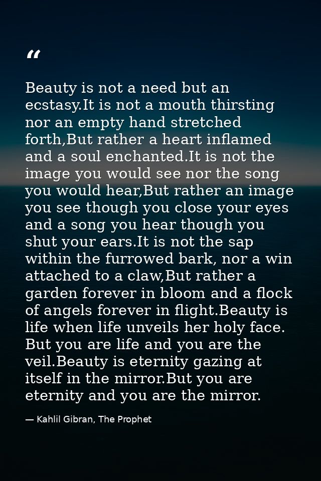 Beauty is not a need but an ecstasy.It is not a mouth thirsting nor an empty hand stretched forth,But rather a heart inf — Kahlil Gibran, The Prophet