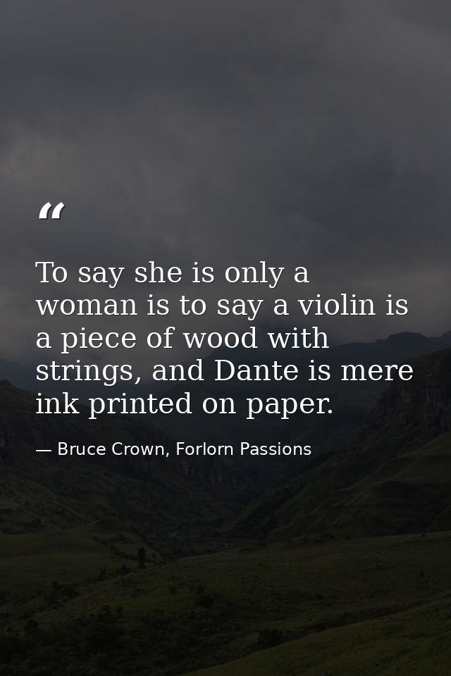 To say she is only a woman is to say a violin is a piece of wood with strings, and Dante is mere ink printed on paper. — Bruce Crown, Forlorn Passions