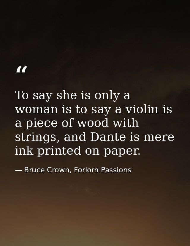 To say she is only a woman is to say a violin is a piece of wood with strings, and Dante is mere ink printed on paper. — Bruce Crown, Forlorn Passions