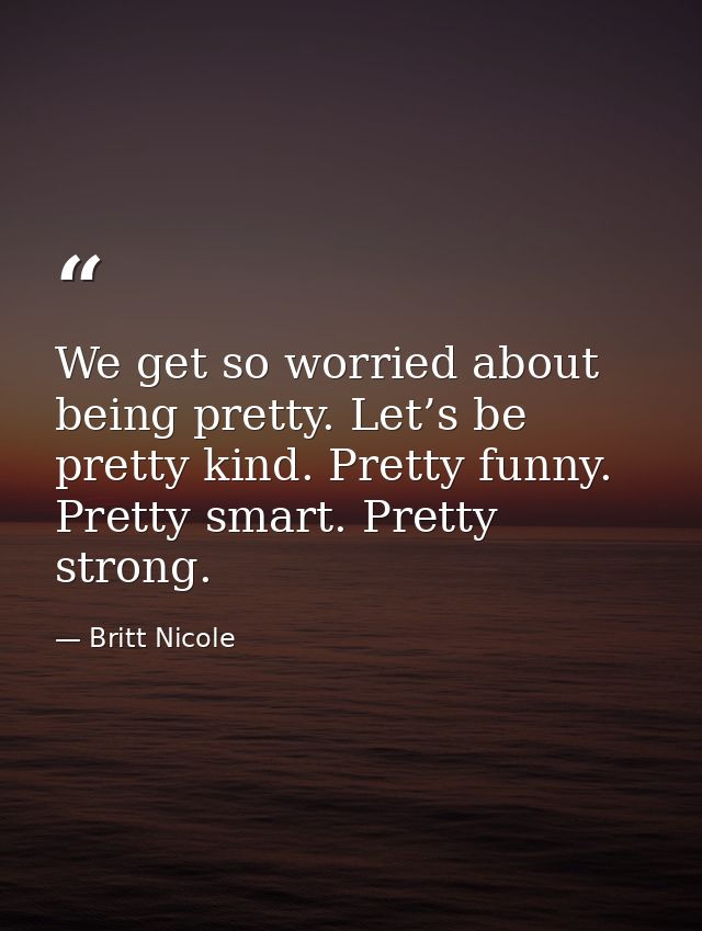 We get so worried about being pretty. Let’s be pretty kind. Pretty funny. Pretty smart. Pretty strong. — Britt Nicole