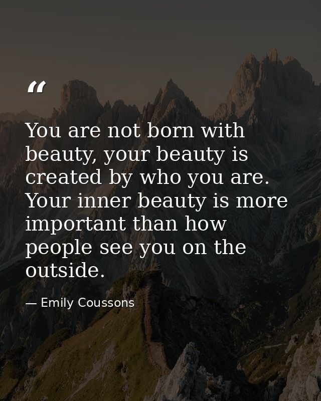 You are not born with beauty, your beauty is created by who you are. Your inner beauty is more important than how people — Emily Coussons