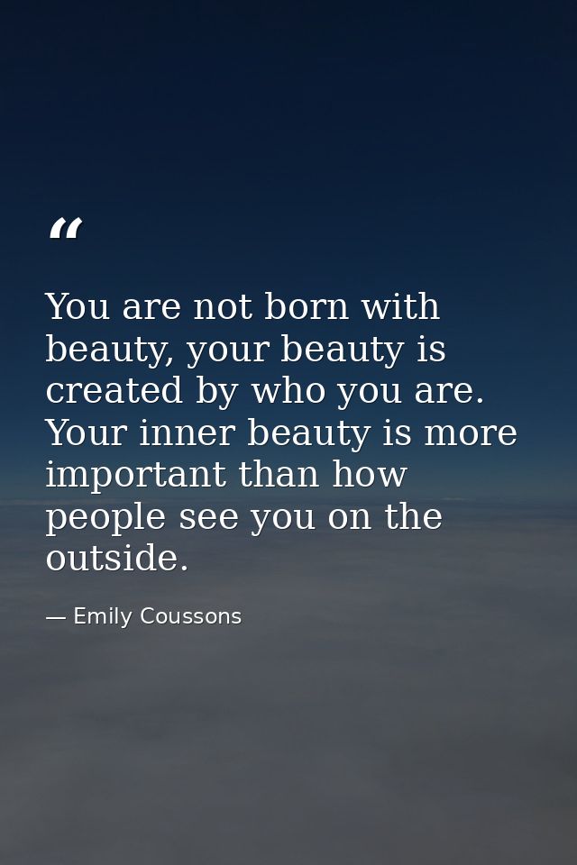 You are not born with beauty, your beauty is created by who you are. Your inner beauty is more important than how people — Emily Coussons