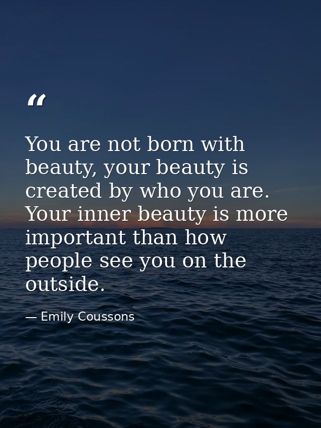 You are not born with beauty, your beauty is created by who you are. Your inner beauty is more important than how people — Emily Coussons