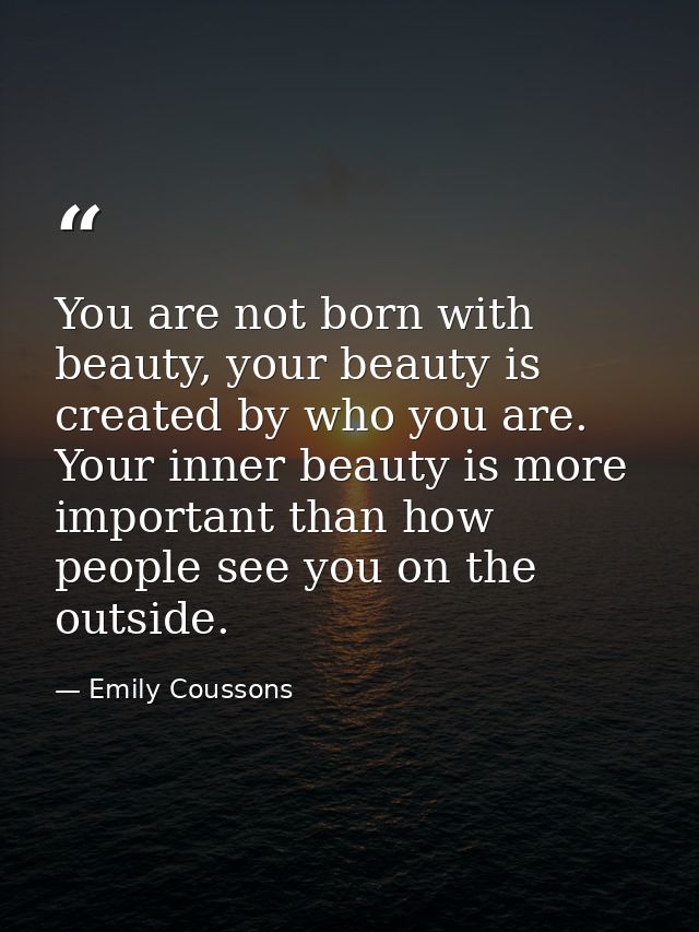You are not born with beauty, your beauty is created by who you are. Your inner beauty is more important than how people — Emily Coussons