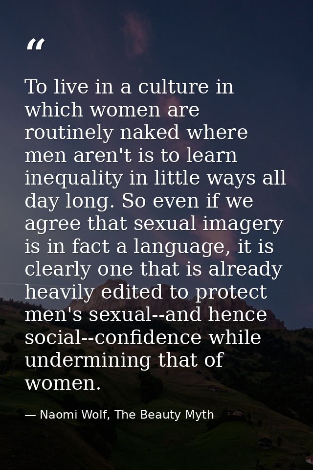 To live in a culture in which women are routinely naked where men aren't is to learn inequality in little ways all day l — Naomi Wolf, The Beauty Myth