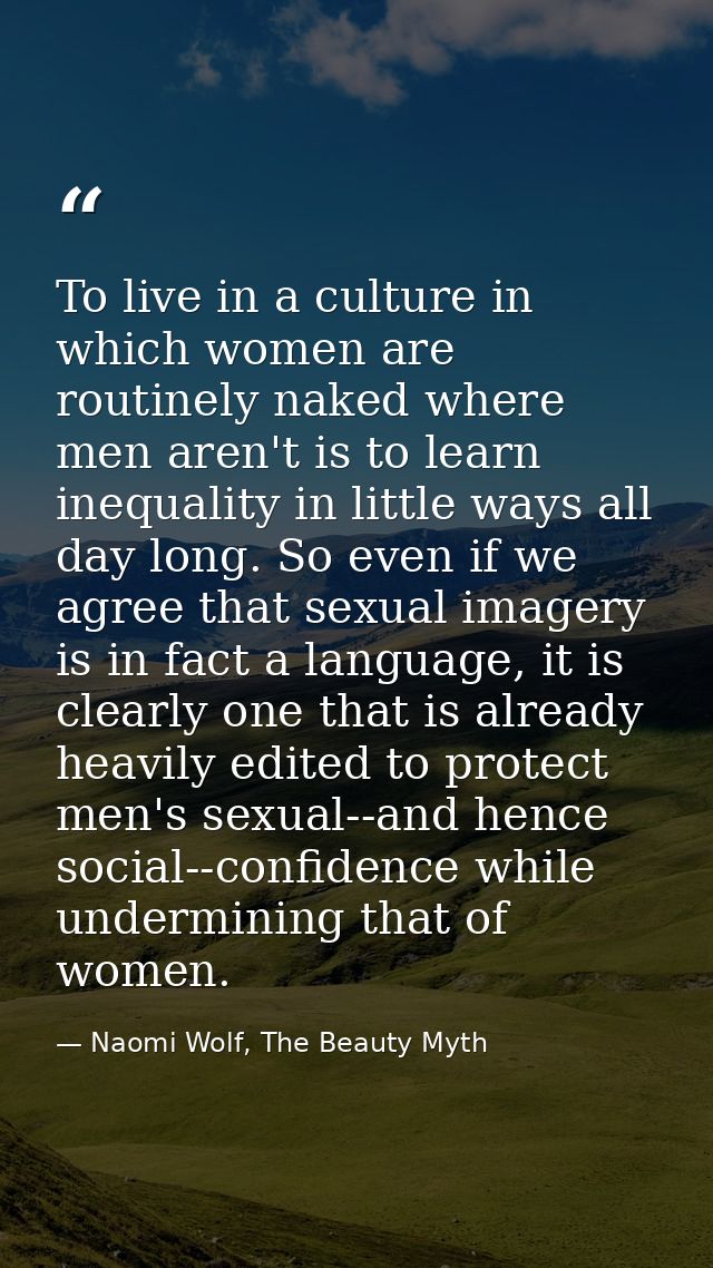 To live in a culture in which women are routinely naked where men aren't is to learn inequality in little ways all day l — Naomi Wolf, The Beauty Myth