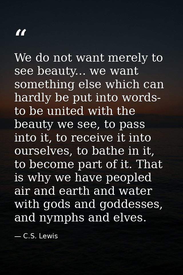We do not want merely to see beauty... we want something else which can hardly be put into words- to be united with the  — C.S. Lewis