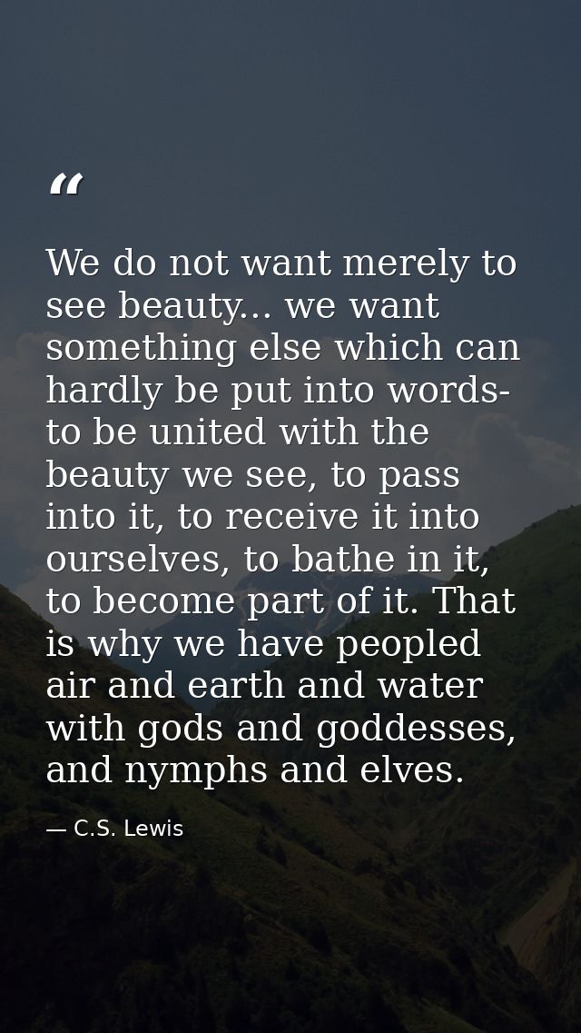 We do not want merely to see beauty... we want something else which can hardly be put into words- to be united with the  — C.S. Lewis