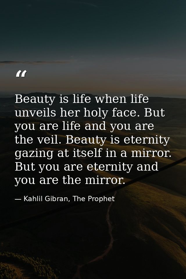 Beauty is life when life unveils her holy face. But you are life and you are the veil. Beauty is eternity gazing at itse — Kahlil Gibran, The Prophet