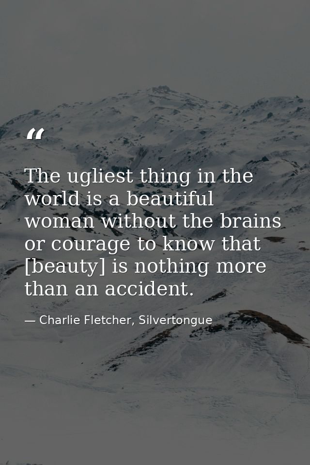 The ugliest thing in the world is a beautiful woman without the brains or courage to know that [beauty] is nothing more  — Charlie Fletcher, Silvertongue