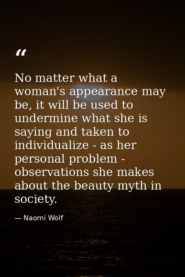 No matter what a woman's appearance may be, it will be used to undermine what she is saying and taken to individualize - — Naomi Wolf