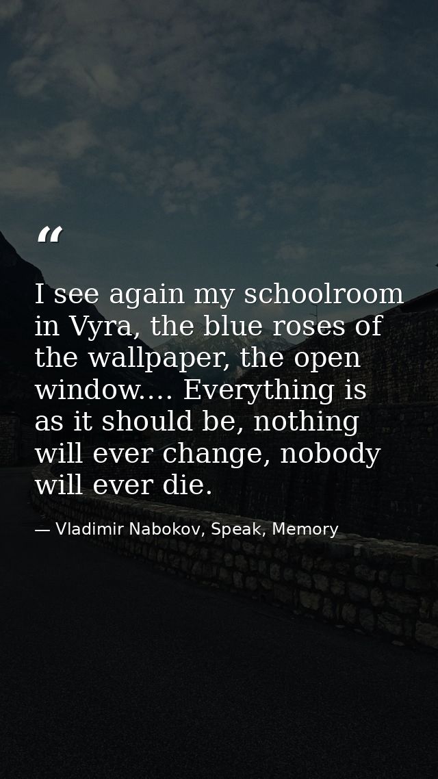 I see again my schoolroom in Vyra, the blue roses of the wallpaper, the open window.… Everything is as it should be, not — Vladimir Nabokov, Speak, Memory