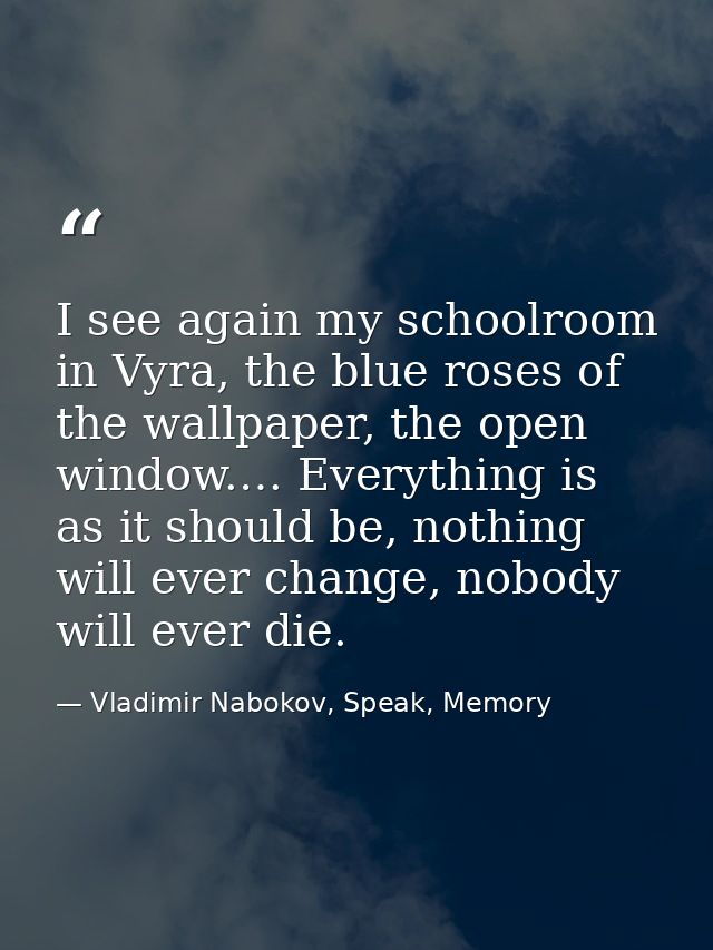 I see again my schoolroom in Vyra, the blue roses of the wallpaper, the open window.… Everything is as it should be, not — Vladimir Nabokov, Speak, Memory
