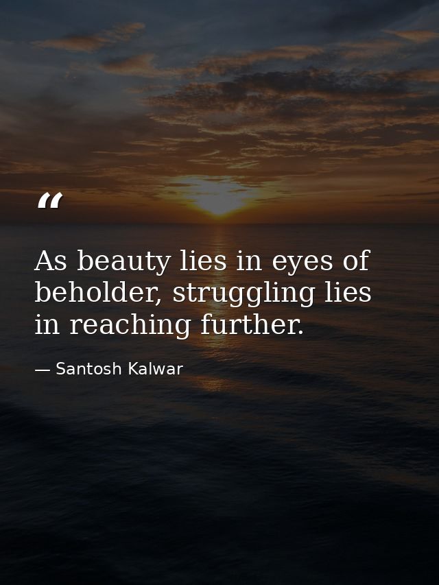 As beauty lies in eyes of beholder, struggling lies in reaching further. — Santosh Kalwar