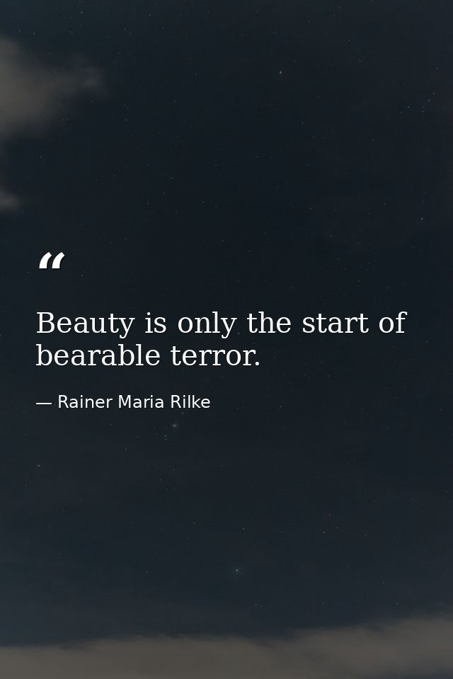 Beauty is only the start of bearable terror. — Rainer Maria Rilke