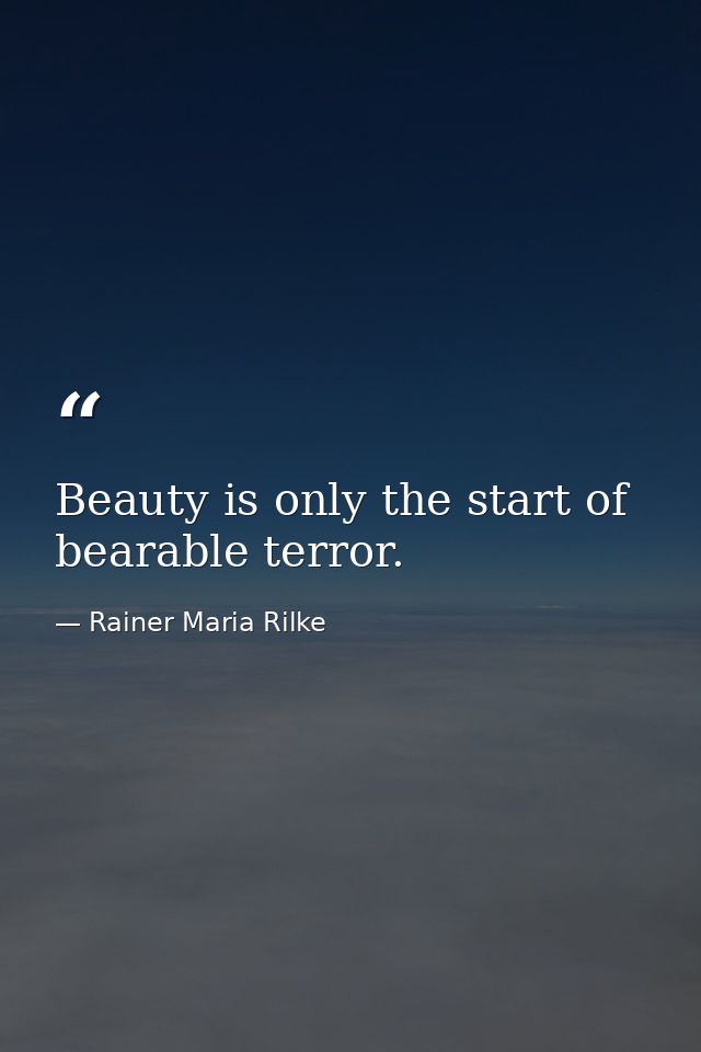 Beauty is only the start of bearable terror. — Rainer Maria Rilke