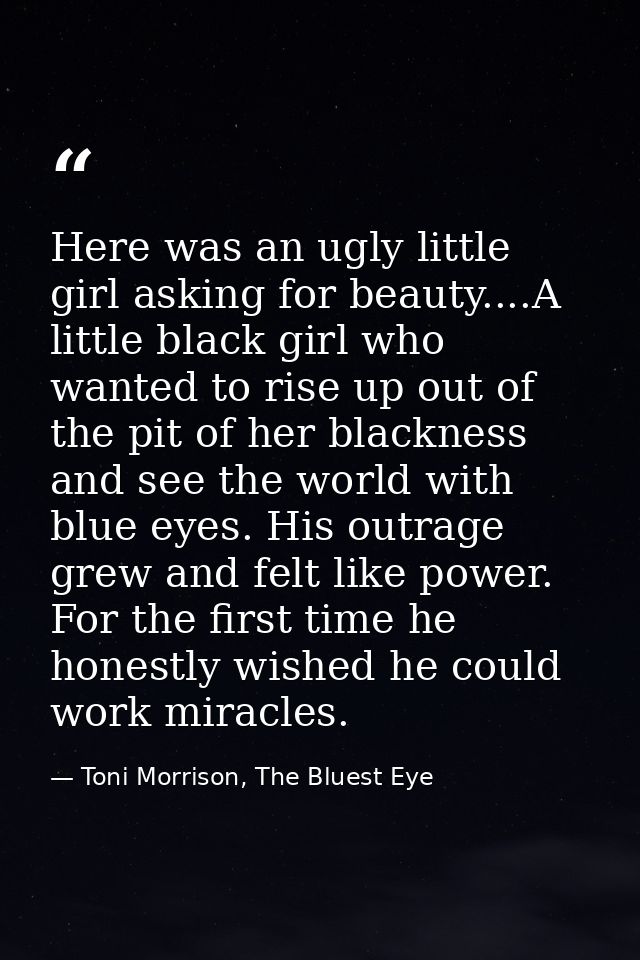 Here was an ugly little girl asking for beauty....A little black girl who wanted to rise up out of the pit of her blackn — Toni Morrison, The Bluest Eye