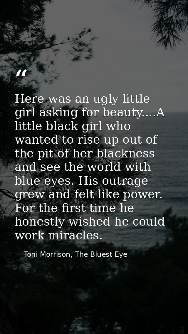 Here was an ugly little girl asking for beauty....A little black girl who wanted to rise up out of the pit of her blackn — Toni Morrison, The Bluest Eye